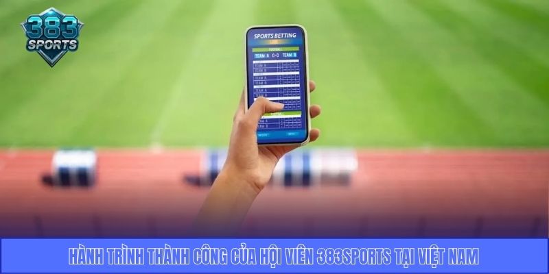 Hành trình thành công của hội viên 383Sports tại Việt Nam