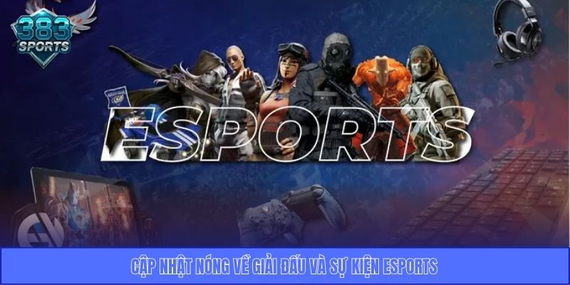 Cập nhật nóng về giải đấu và sự kiện Esports