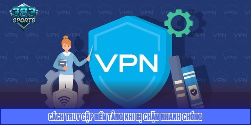 Cách truy cập nền tảng khi bị chặn nhanh chóng