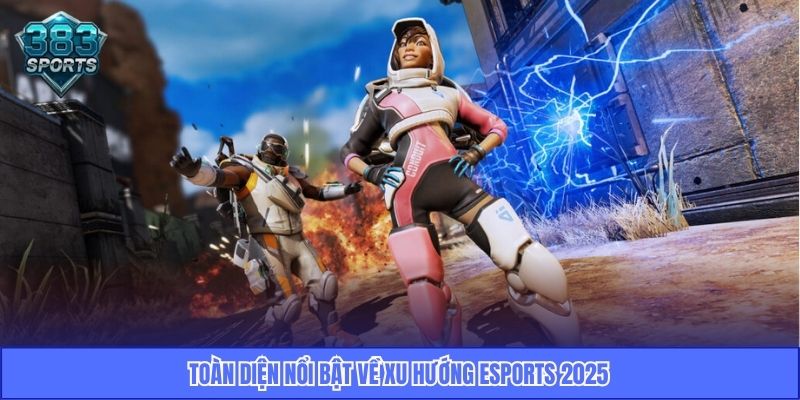 Toàn diện nổi bật về xu hướng eSports 2025